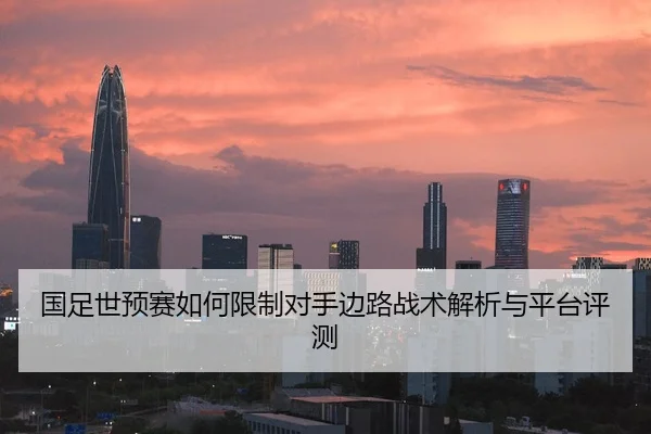 国足世预赛如何限制对手边路战术解析与平台评测