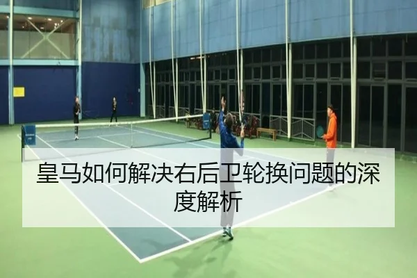 皇马如何解决右后卫轮换问题的深度解析
